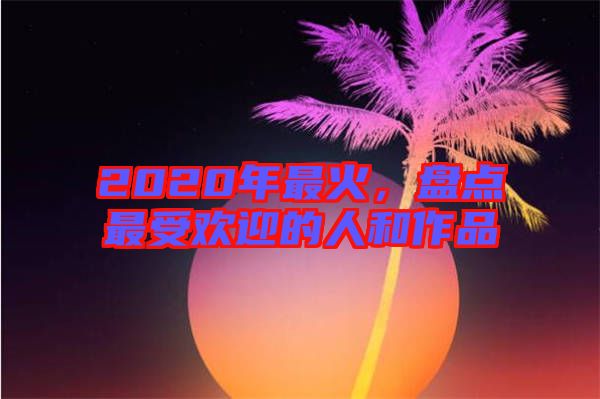 2020年最火，盤點最受歡迎的人和作品