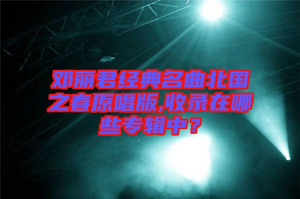鄧麗君經(jīng)典名曲北國之春原唱版,收錄在哪些專輯中？