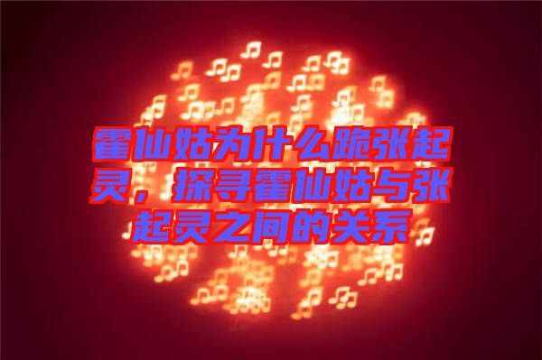 霍仙姑為什么跪張起靈，探尋霍仙姑與張起靈之間的關(guān)系