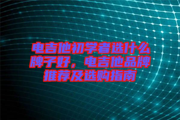 電吉他初學(xué)者選什么牌子好，電吉他品牌推薦及選購(gòu)指南