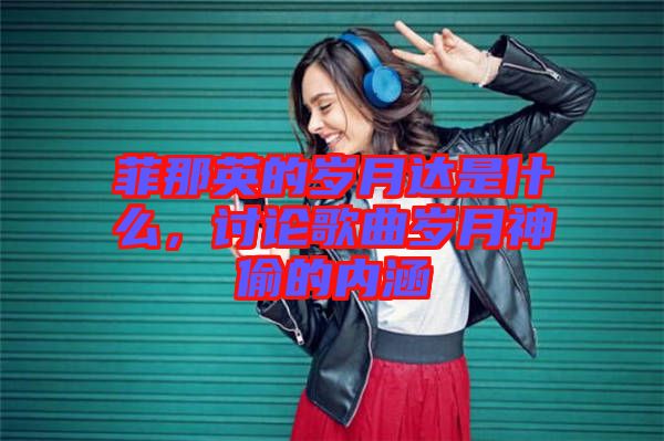 菲那英的歲月達是什么，討論歌曲歲月神偷的內涵