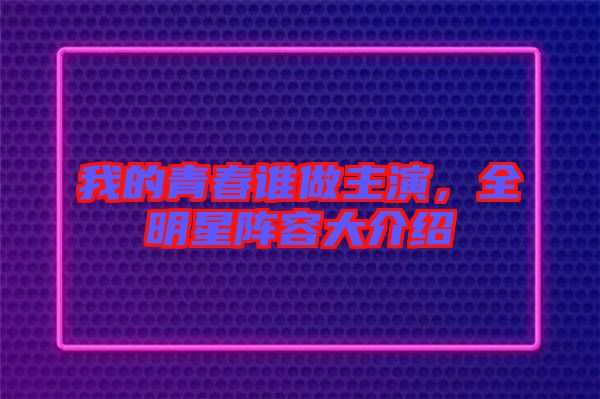 我的青春誰做主演，全明星陣容大介紹