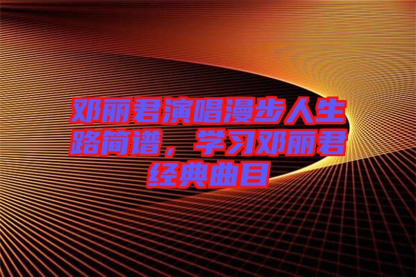 鄧麗君演唱漫步人生路簡譜，學(xué)習(xí)鄧麗君經(jīng)典曲目