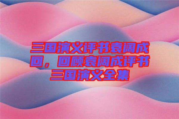 三國演義評書袁闊成回，回顧袁闊成評書三國演義全集