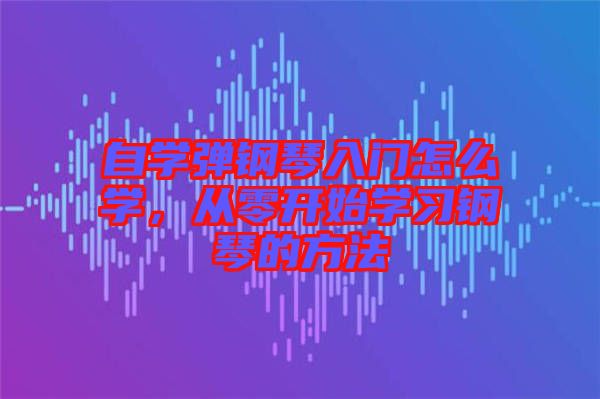 自學(xué)彈鋼琴入門怎么學(xué)，從零開始學(xué)習(xí)鋼琴的方法