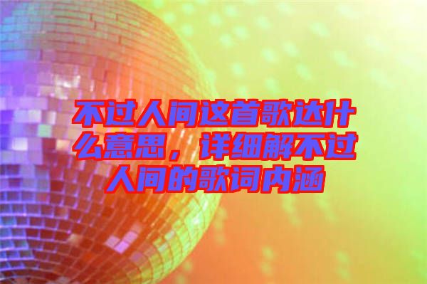 不過人間這首歌達什么意思，詳細解不過人間的歌詞內(nèi)涵