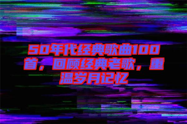 50年代經(jīng)典歌曲100首，回顧經(jīng)典老歌，重溫歲月記憶