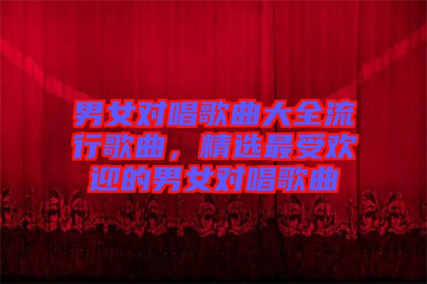 男女對唱歌曲大全流行歌曲，精選最受歡迎的男女對唱歌曲