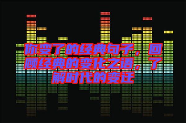 你變了的經典句子，回顧經典的變化之語，了解時代的變遷