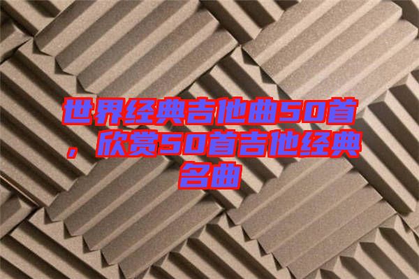 世界經(jīng)典吉他曲50首，欣賞50首吉他經(jīng)典名曲