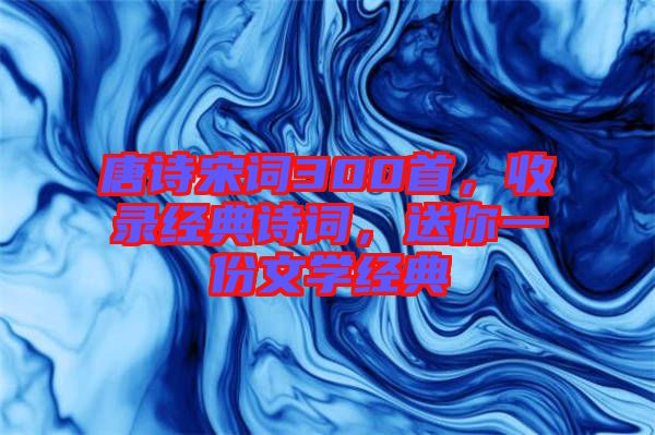 唐詩宋詞300首，收錄經(jīng)典詩詞，送你一份文學(xué)經(jīng)典