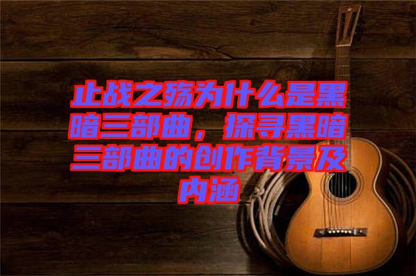 止戰(zhàn)之殤為什么是黑暗三部曲，探尋黑暗三部曲的創(chuàng)作背景及內(nèi)涵