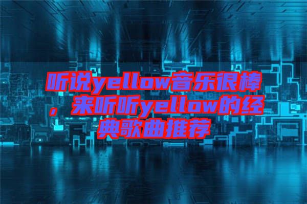 聽說yellow音樂很棒，來聽聽yellow的經(jīng)典歌曲推薦