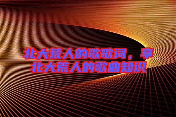 北大荒人的歌歌詞，享北大荒人的歌曲知識