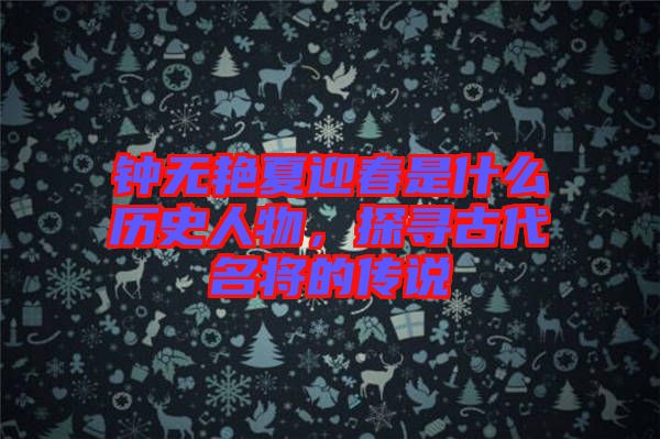 鐘無艷夏迎春是什么歷史人物，探尋古代名將的傳說