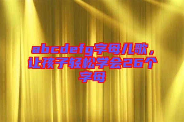 abcdefg字母兒歌，讓孩子輕松學(xué)會26個字母
