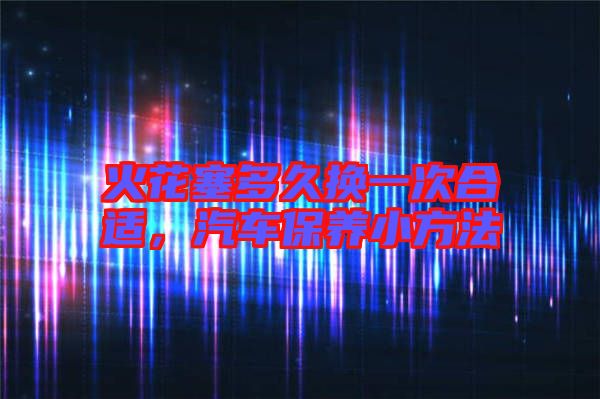 火花塞多久換一次合適，汽車(chē)保養(yǎng)小方法