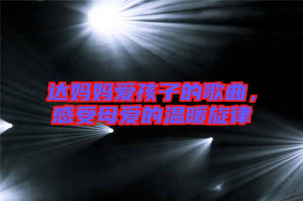 達媽媽愛孩子的歌曲，感受母愛的溫暖旋律