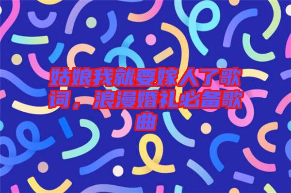 姑娘我就要嫁人了歌詞，浪漫婚禮必備歌曲