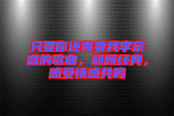 只要你還需要我李宗盛的歌曲，回顧經(jīng)典，感受情感共鳴