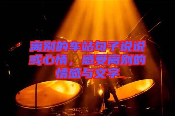 離別的車站句子說說或心情，感受離別的情感與文字