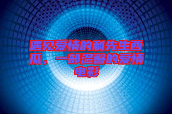 遇見愛情的利先生西瓜，一部溫馨的愛情電影
