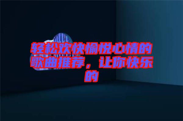輕松歡快愉悅心情的歌曲推薦，讓你快樂的