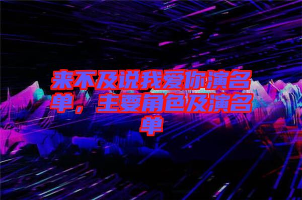來(lái)不及說(shuō)我愛你演名單，主要角色及演名單