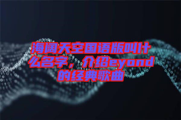 海闊天空國語版叫什么名字，介紹eyond的經(jīng)典歌曲