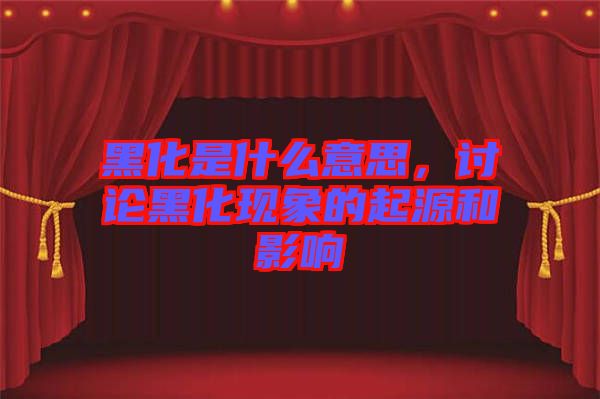黑化是什么意思，討論黑化現(xiàn)象的起源和影響