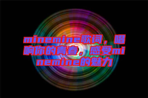 minemine歌詞，唱響你的青春，感受minemine的魅力