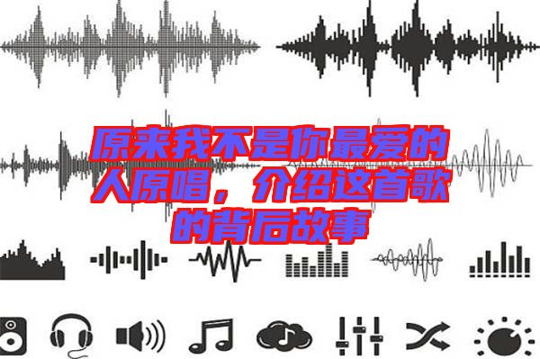 原來(lái)我不是你最愛(ài)的人原唱，介紹這首歌的背后故事