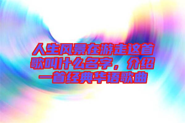 人生風(fēng)景在游走這首歌叫什么名字，介紹一首經(jīng)典華語歌曲