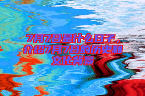7月7日是什么日子，介紹7月7日的歷史和文化背景