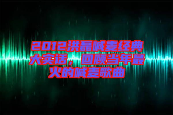 2012洪磊喊麥經(jīng)典大實(shí)話(huà)，回顧當(dāng)年最火的喊麥歌曲