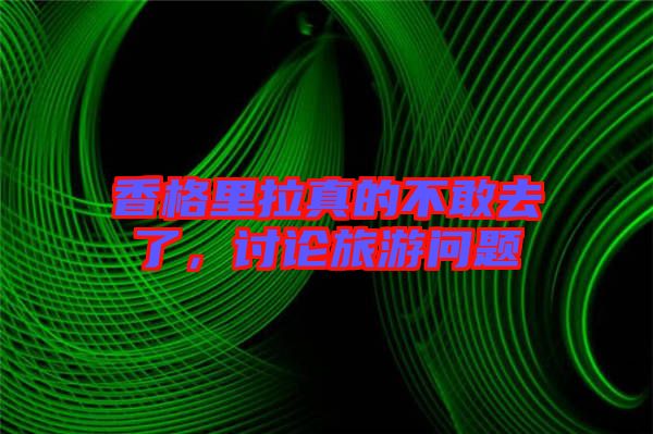 香格里拉真的不敢去了，討論旅游問題
