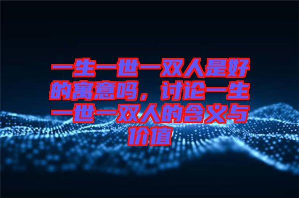 一生一世一雙人是好的寓意嗎，討論一生一世一雙人的含義與價(jià)值