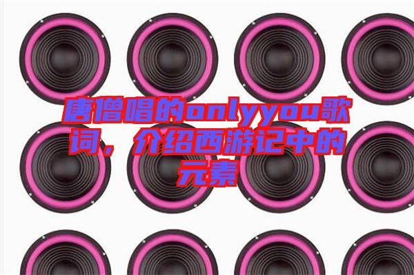 唐僧唱的onlyyou歌詞，介紹西游記中的元素