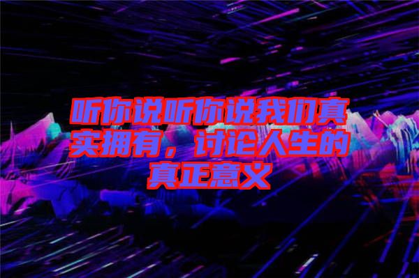 聽你說聽你說我們真實擁有，討論人生的真正意義