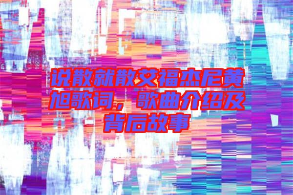 說散就散艾福杰尼黃旭歌詞，歌曲介紹及背后故事