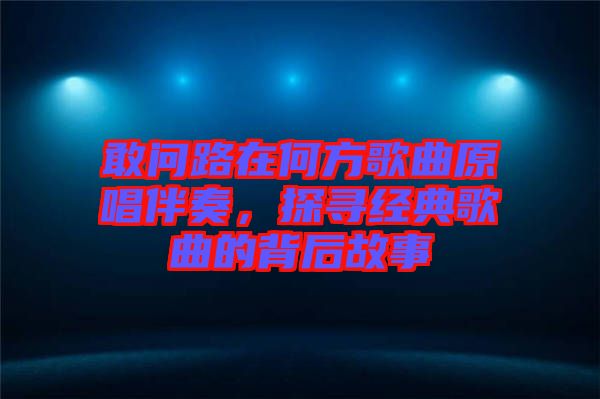 敢問(wèn)路在何方歌曲原唱伴奏，探尋經(jīng)典歌曲的背后故事