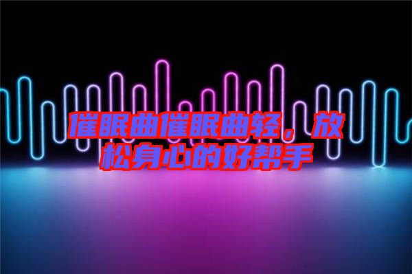 催眠曲催眠曲輕，放松身心的好幫手