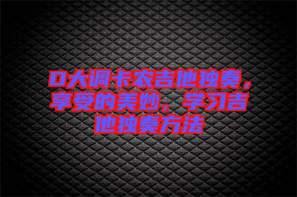 D大調(diào)卡農(nóng)吉他獨(dú)奏，享受的美妙，學(xué)習(xí)吉他獨(dú)奏方法