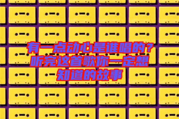 有一點(diǎn)動(dòng)心是誰(shuí)唱的？聽(tīng)完這首歌你一定想知道的故事