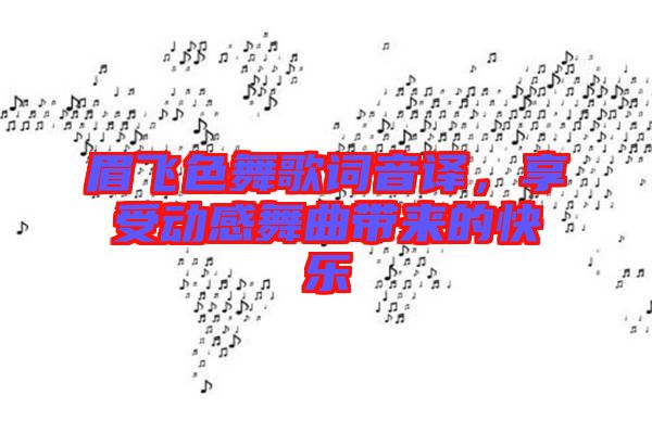 眉飛色舞歌詞音譯，享受動(dòng)感舞曲帶來的快樂