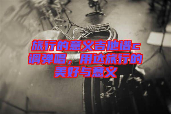 旅行的意義吉他譜c調彈唱，用達旅行的美好與意義