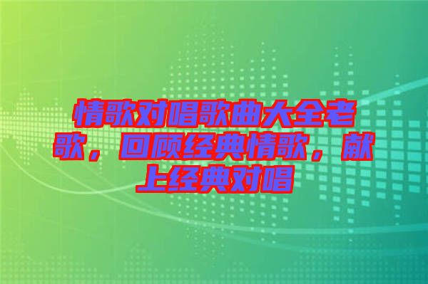 情歌對唱歌曲大全老歌，回顧經(jīng)典情歌，獻(xiàn)上經(jīng)典對唱