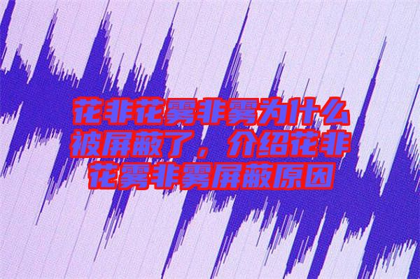 花非花霧非霧為什么被屏蔽了，介紹花非花霧非霧屏蔽原因