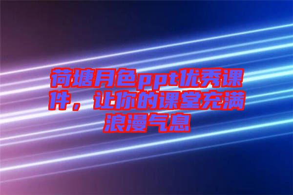 荷塘月色ppt優(yōu)秀課件，讓你的課堂充滿浪漫氣息