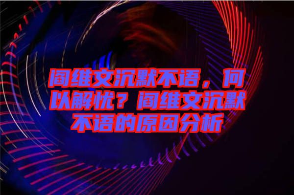 閻維文沉默不語，何以解憂？閻維文沉默不語的原因分析